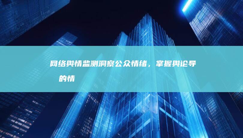 网络舆情监测：洞察公众情绪，掌握舆论导向的情报工作